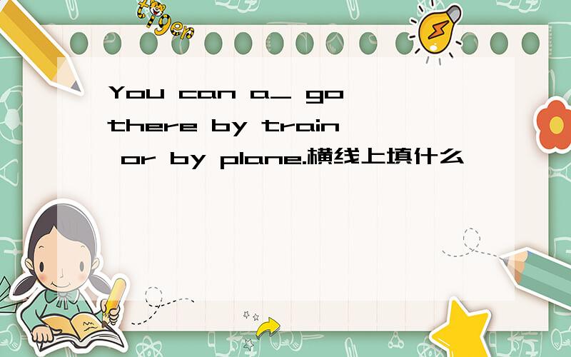 You can a_ go there by train or by plane.横线上填什么