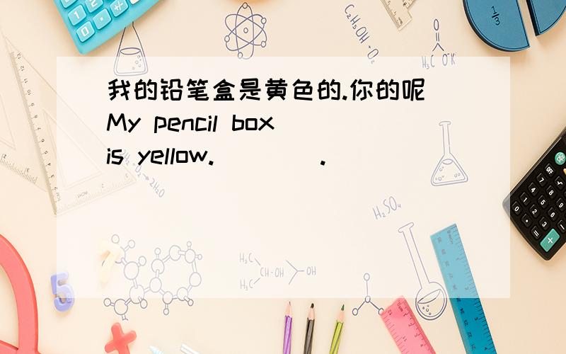我的铅笔盒是黄色的.你的呢 My pencil box is yellow._ _ _.