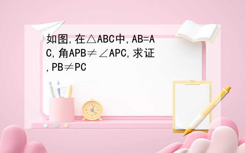 如图,在△ABC中,AB=AC,角APB≠∠APC,求证,PB≠PC
