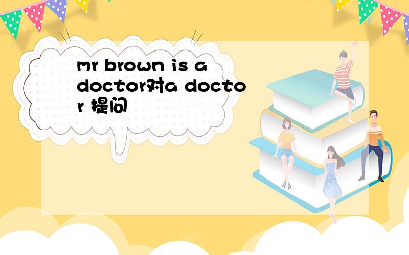 mr brown is a doctor对a doctor 提问