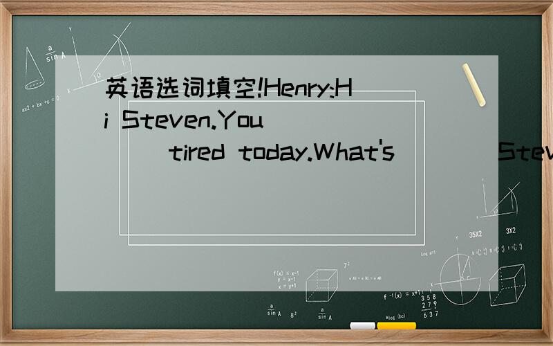 英语选词填空!Henry:Hi Steven.You ___ tired today.What's ___ Steven:I'm busy ___ with our school basketball team for the high school competition in our region(地区).There ____ ____ a big match next week.Henry:Who is our school team going to pl