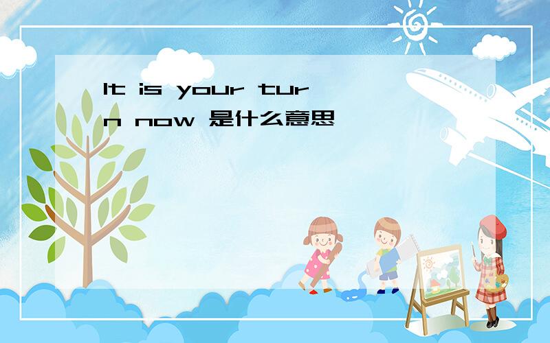 It is your turn now 是什么意思