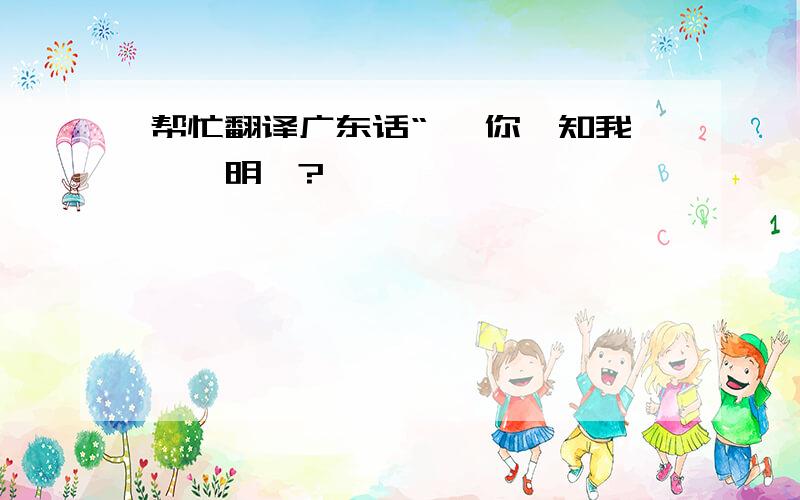 帮忙翻译广东话“ 乜你唔知我睇唔明咩?