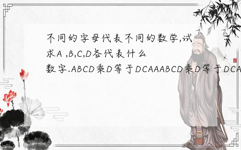 不同的字母代表不同的数学,试求A ,B,C,D各代表什么数字.ABCD乘D等于DCAAABCD乘D等于DCAA求ABCD各为何值?