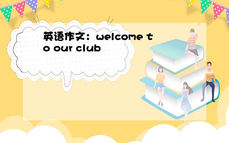 英语作文：welcome to our club