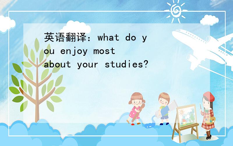 英语翻译：what do you enjoy most about your studies?