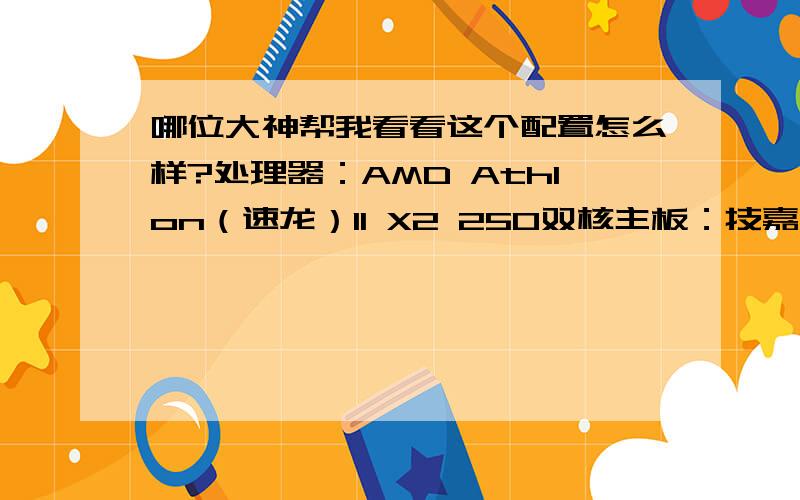 哪位大神帮我看看这个配置怎么样?处理器：AMD Athlon（速龙）II X2 250双核主板：技嘉 M52LT-S3P（Nvidia nForce 430(MCP61)）内存：2GB(宇瞻 DDR3 1333MH2）主硬盘：希捷ST3500418AS（500GB）显卡：Nvidia GeForce G