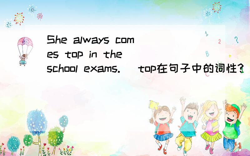She always comes top in the school exams. （top在句子中的词性?）