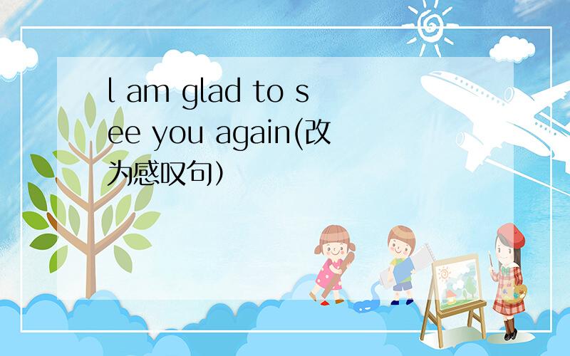 l am glad to see you again(改为感叹句）