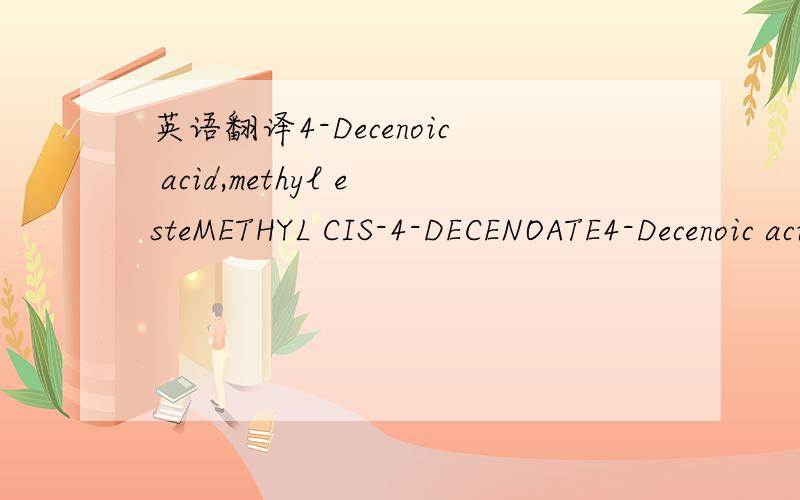 英语翻译4-Decenoic acid,methyl esteMETHYL CIS-4-DECENOATE4-Decenoic acid,methyl esteNo Match2,6-Octadienoic acid,3,7-dimethyl-,methyl ester.alpha.-CubebeneYlangene.alpha.-Ylangene