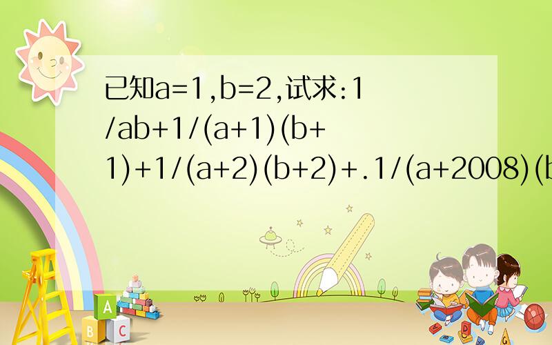 已知a=1,b=2,试求:1/ab+1/(a+1)(b+1)+1/(a+2)(b+2)+.1/(a+2008)(b+2008)的值.