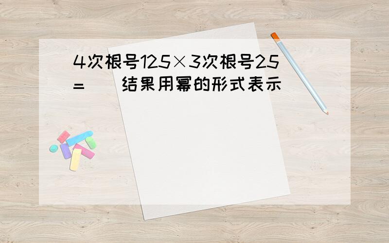 4次根号125×3次根号25=__结果用幂的形式表示