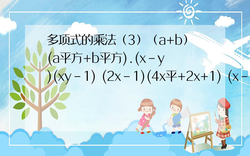多项式的乘法（3）（a+b）(a平方+b平方).(x-y)(xy-1) (2x-1)(4x平+2x+1) (x-1)(x平+x)、（x+2）(x平方-2x)=x立方-8 （化简求值）(m-2)(m平方+2m+4)-2m(m平方-3)(m=2这六题,