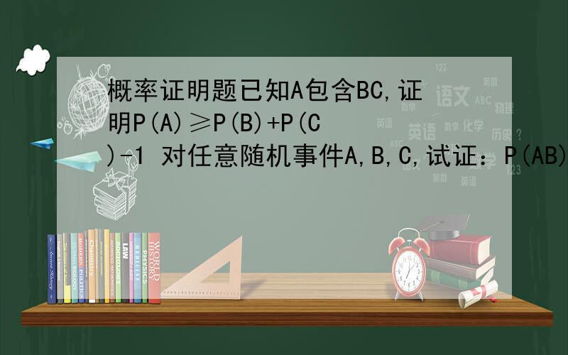 概率证明题已知A包含BC,证明P(A)≥P(B)+P(C)-1 对任意随机事件A,B,C,试证：P(AB)+P(AC)-P(BC)≤P(A)
