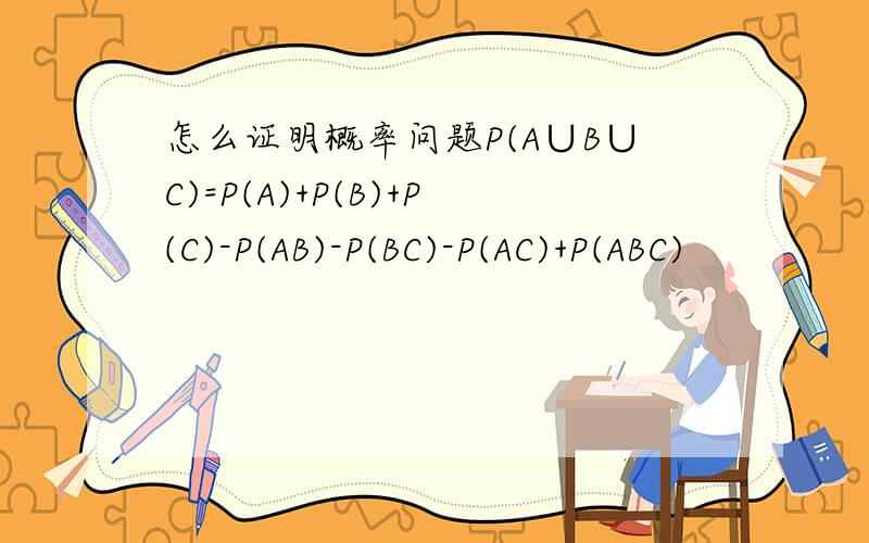 怎么证明概率问题P(A∪B∪C)=P(A)+P(B)+P(C)-P(AB)-P(BC)-P(AC)+P(ABC)