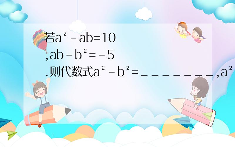 若a²-ab=10,ab-b²=-5.则代数式a²-b²=_______,a²-2ab+b²=______