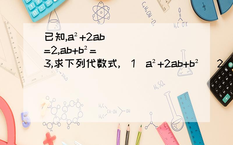已知,a²+2ab=2,ab+b²=3,求下列代数式,（1)a²+2ab+b² (2)a²-b²