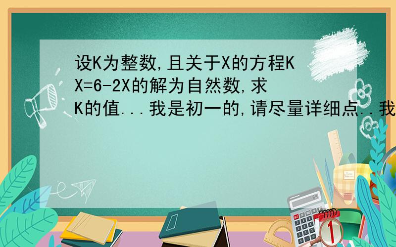 设K为整数,且关于X的方程KX=6-2X的解为自然数,求K的值...我是初一的,请尽量详细点..我刚教一元一次方程，请说的好懂点