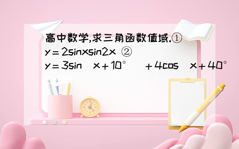高中数学,求三角函数值域.①y＝2sinxsin2x ②y＝3sin(x＋10°)＋4cos(x＋40°) ③已知sinx＋cosx＝1/3,求siny－cos^2x的值域. ④若x∈〔-π/6,π/2〕,求函数f（x）＝(1＋sinx)(1＋cosx)值域.回答好了再加五分～
