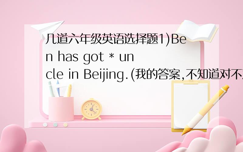 几道六年级英语选择题1)Ben has got * uncle in Beijing.(我的答案,不知道对不对:D)A.a   B.the   c./   D.an2)We usually have a football match * Sundays.(A)A.in   B.on   C.at   D.to3)Do you enjoy * raw meat?(D)A.eat   B.ate   C.to eat
