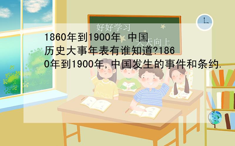 1860年到1900年 中国历史大事年表有谁知道?1860年到1900年,中国发生的事件和条约.