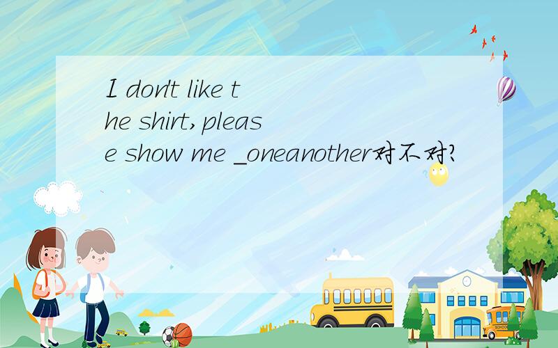 I don't like the shirt,please show me _oneanother对不对?
