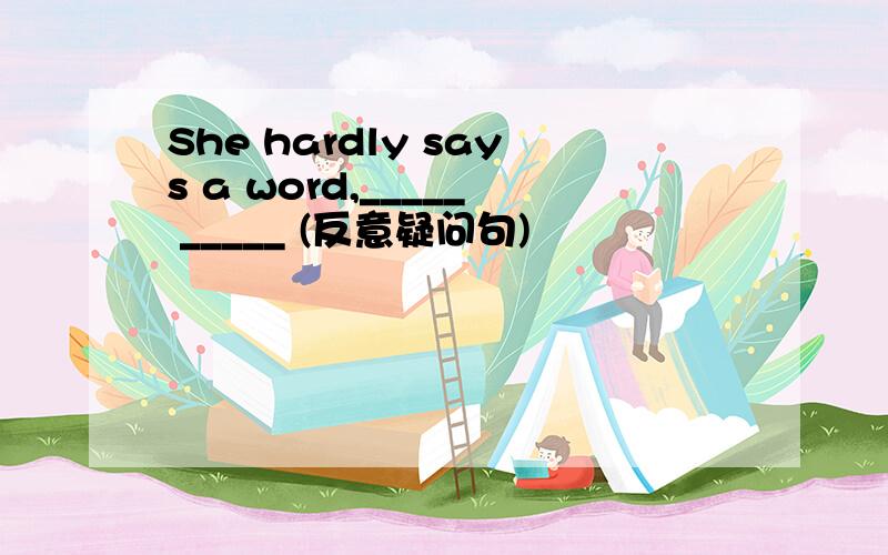 She hardly says a word,_____ _____ (反意疑问句)