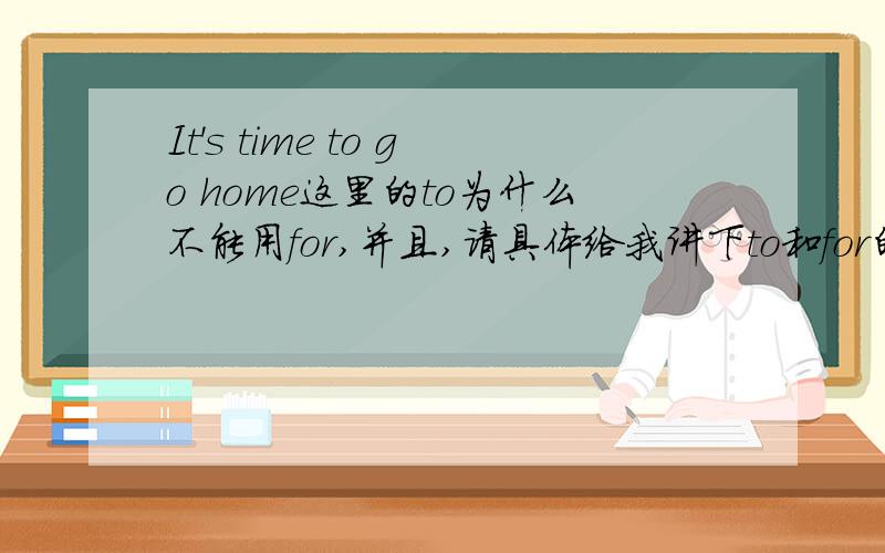 It's time to go home这里的to为什么不能用for,并且,请具体给我讲下to和for的用法,