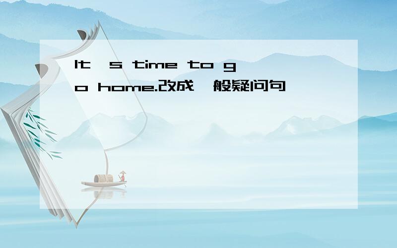 It's time to go home.改成一般疑问句
