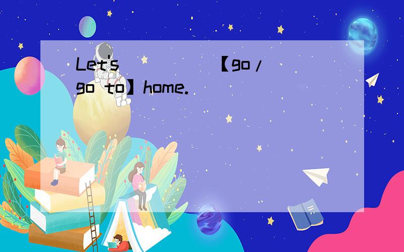 Let's_____【go/go to】home.