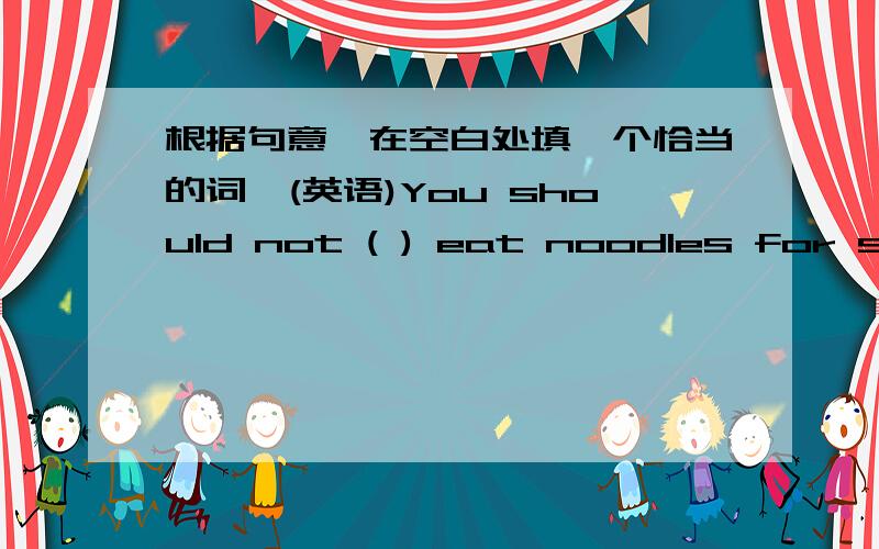 根据句意,在空白处填一个恰当的词,(英语)You should not ( ) eat noodles for supper,You should eat some other food.