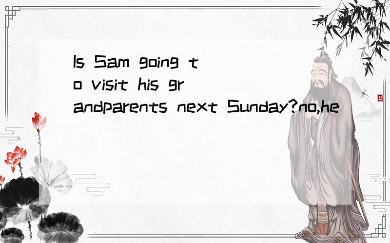 Is Sam going to visit his grandparents next Sunday?no,he ________ (isn't,doesn't)