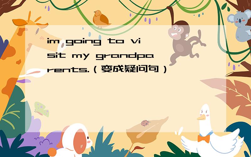 im going to visit my grandparents.（变成疑问句）
