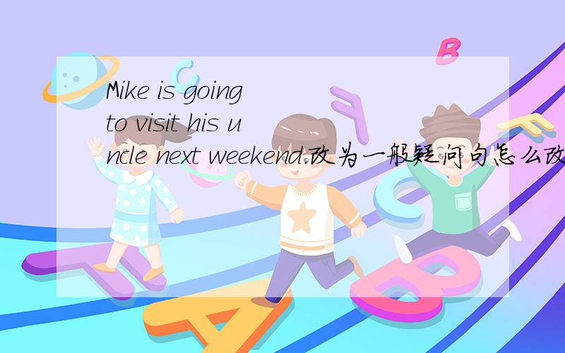 Mike is going to visit his uncle next weekend.改为一般疑问句怎么改?