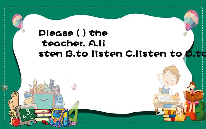 Please ( ) the teacher. A.listen B.to listen C.listen to D.to listen to