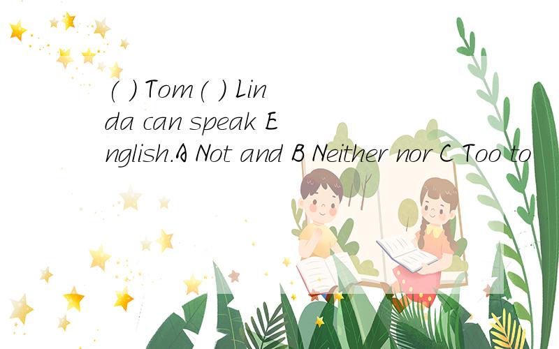 ( ) Tom( ) Linda can speak English.A Not and B Neither nor C Too to