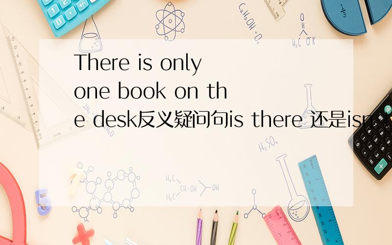 There is only one book on the desk反义疑问句is there 还是isn't there