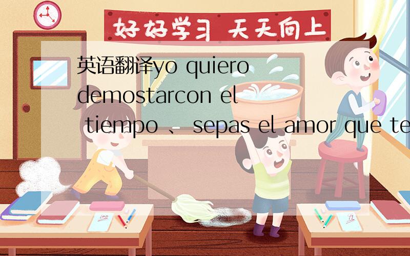 英语翻译yo quiero demostarcon el tiempo 、 sepas el amor que te tengo 这句西班牙语翻译成中文是什么