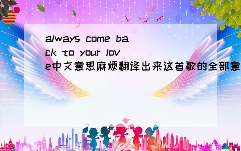 always come back to your love中文意思麻烦翻译出来这首歌的全部意思``谢谢``还有歌的含义``