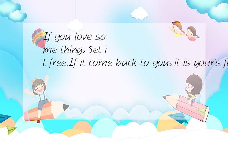 If you love some thing,Set it free.If it come back to you,it is your's forever.if doesn't,it n