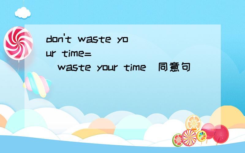 don't waste your time=___ ___waste your time(同意句）