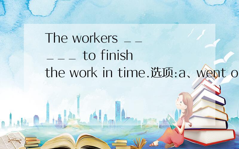 The workers _____ to finish the work in time.选项:a、went outb、went forc、went ond、went out of their way