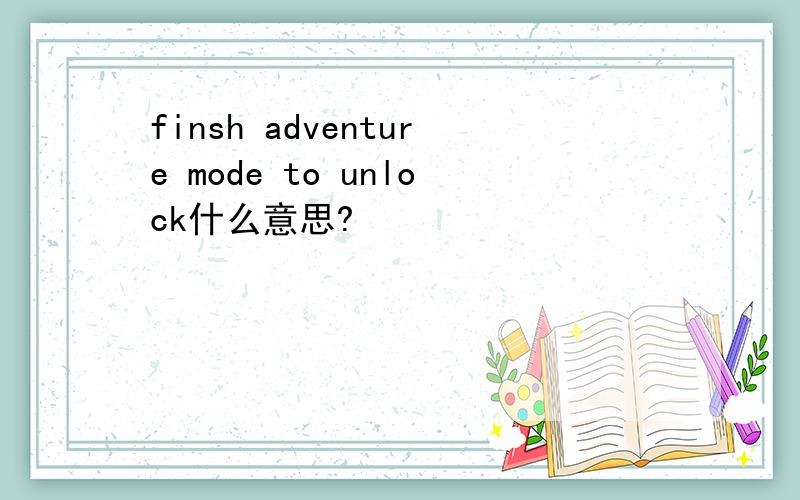 finsh adventure mode to unlock什么意思?