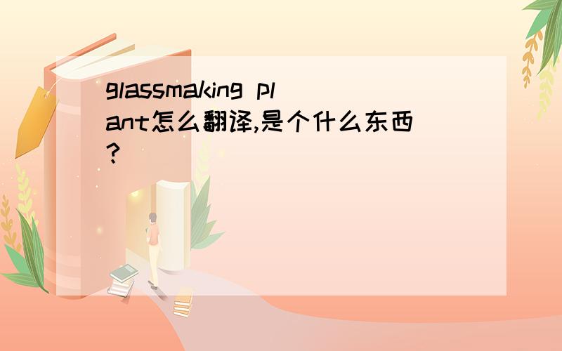 glassmaking plant怎么翻译,是个什么东西?
