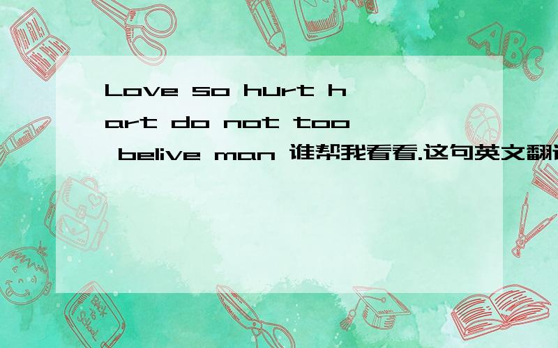 Love so hurt hart do not too belive man 谁帮我看看.这句英文翻译过来是什么意思