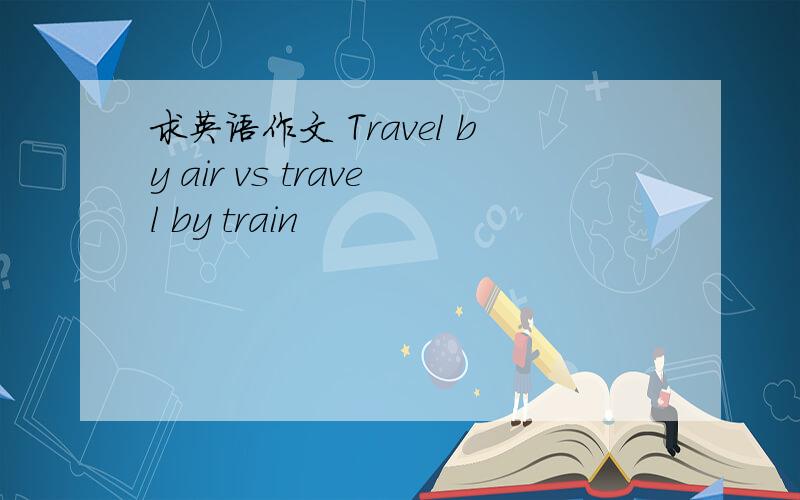 求英语作文 Travel by air vs travel by train