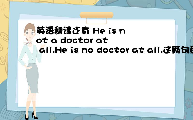 英语翻译还有 He is not a doctor at all.He is no doctor at all.这两句的区别