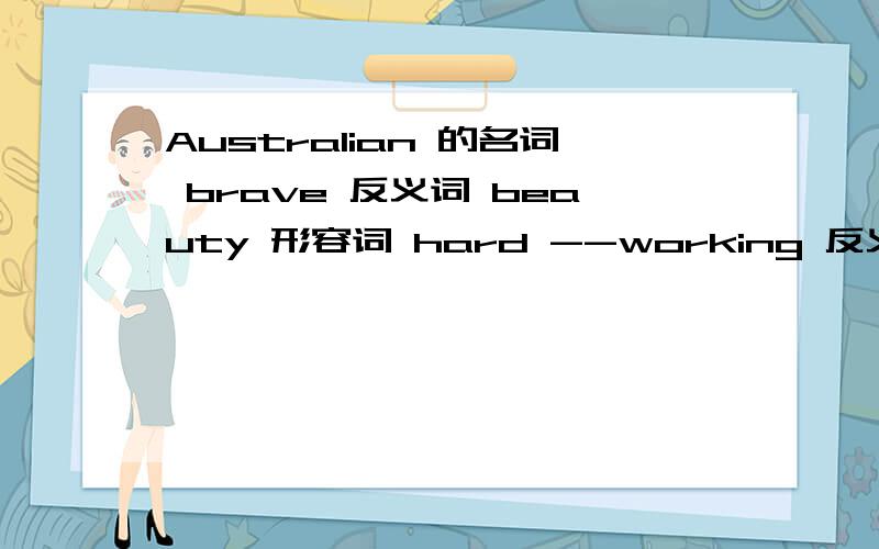 Australian 的名词 brave 反义词 beauty 形容词 hard --working 反义词 dangerous 的名词 clever 近义词