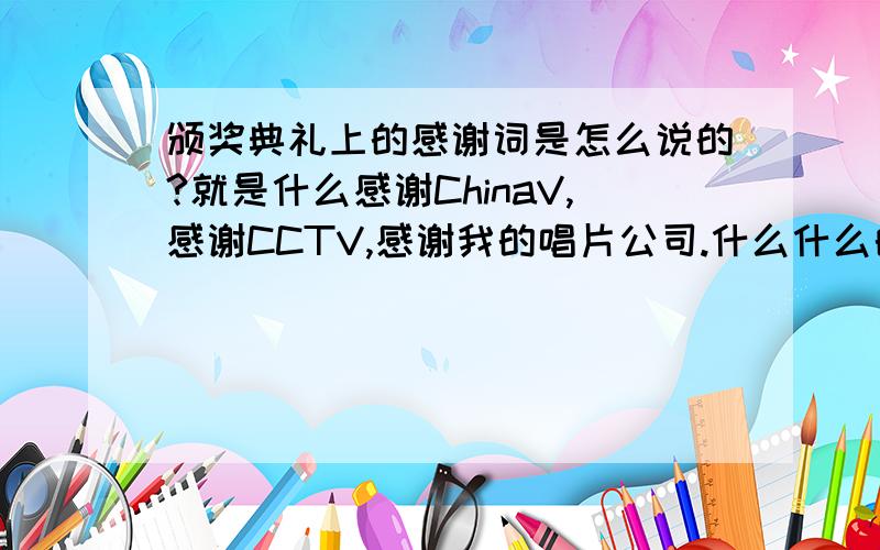 颁奖典礼上的感谢词是怎么说的?就是什么感谢ChinaV,感谢CCTV,感谢我的唱片公司.什么什么的一大套台词谁知道啊?