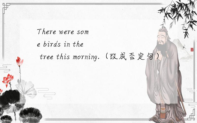 There were some birds in the tree this morning.（改成否定句）